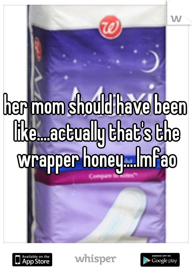 her mom should have been like....actually that's the wrapper honey....lmfao