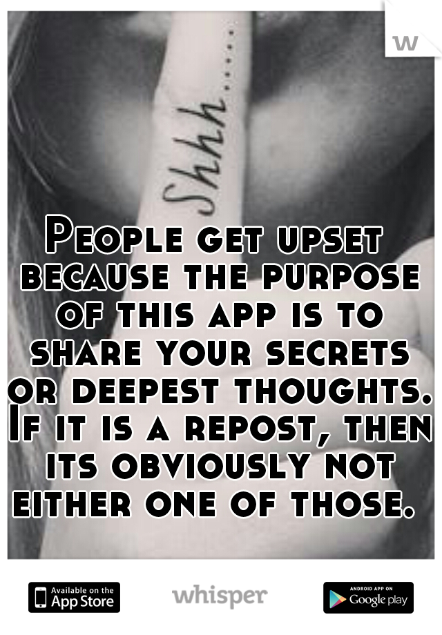 People get upset because the purpose of this app is to share your secrets or deepest thoughts. If it is a repost, then its obviously not either one of those. 