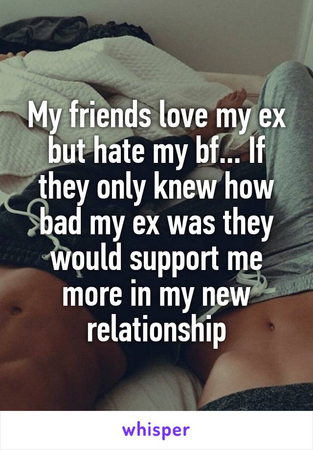 My friends love my ex but hate my bf... If they only knew how bad my ex was they would support me more in my new relationship