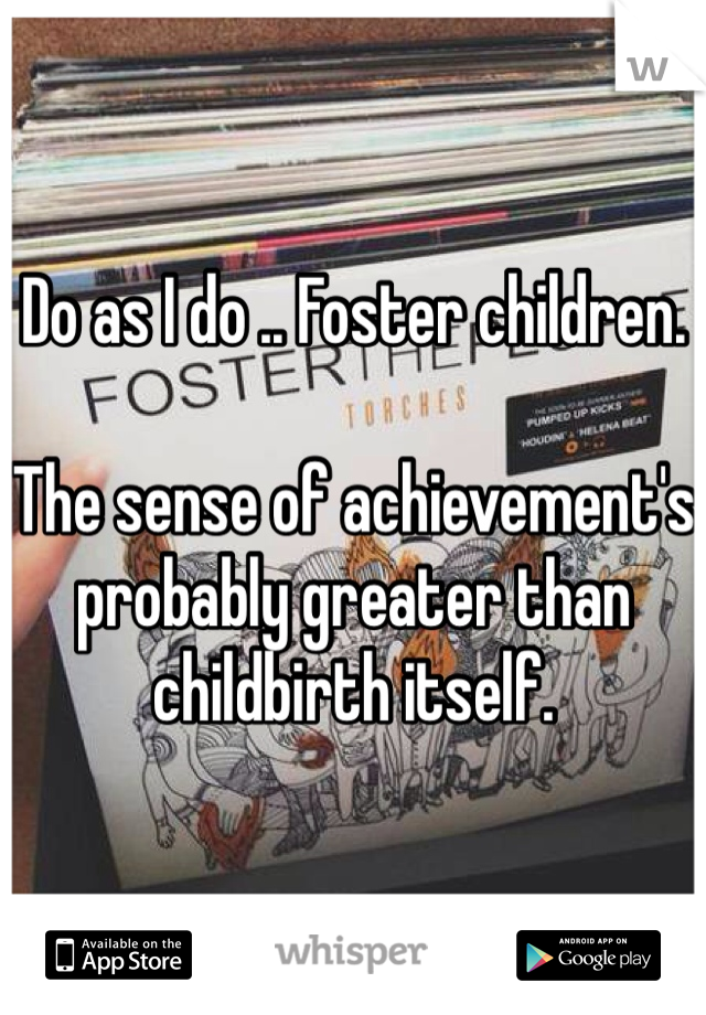 Do as I do .. Foster children.

The sense of achievement's probably greater than childbirth itself.