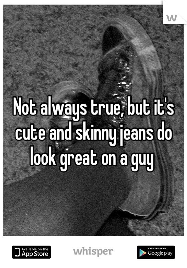 Not always true, but it's cute and skinny jeans do look great on a guy 