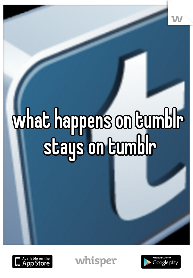 what happens on tumblr stays on tumblr