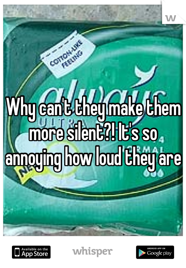 Why can't they make them more silent?! It's so annoying how loud they are