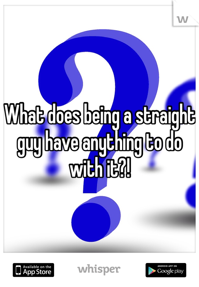 What does being a straight guy have anything to do with it?!