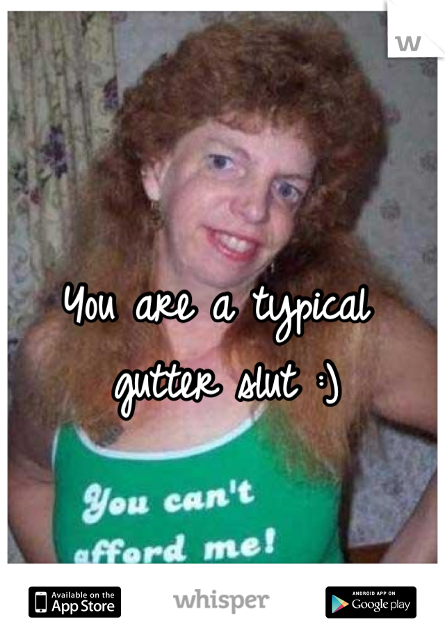 You are a typical gutter slut :)