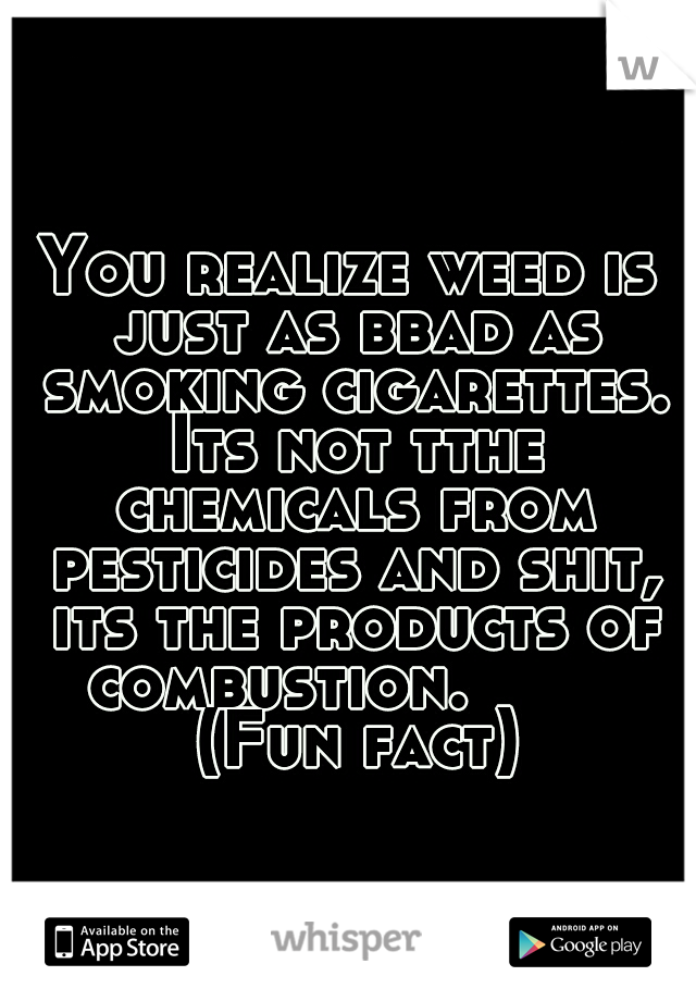 You realize weed is just as bbad as smoking cigarettes. Its not tthe chemicals from pesticides and shit, its the products of combustion. 
      (Fun fact)