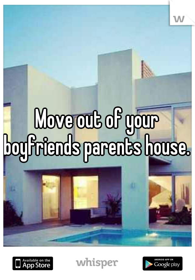 Move out of your boyfriends parents house. 