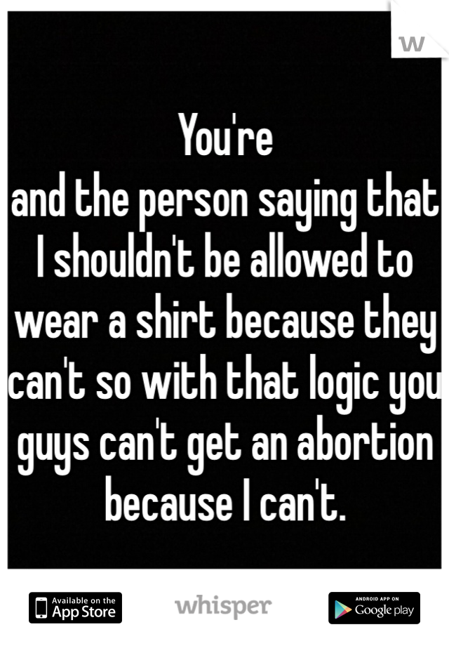 You're 
and the person saying that I shouldn't be allowed to wear a shirt because they can't so with that logic you guys can't get an abortion because I can't. 