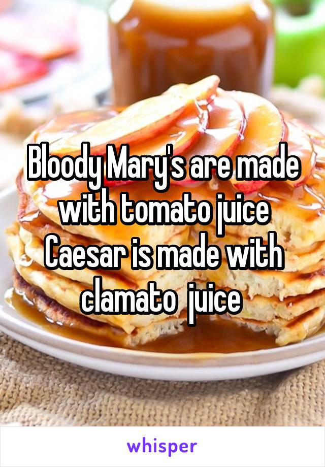 Bloody Mary's are made with tomato juice Caesar is made with clamato  juice 