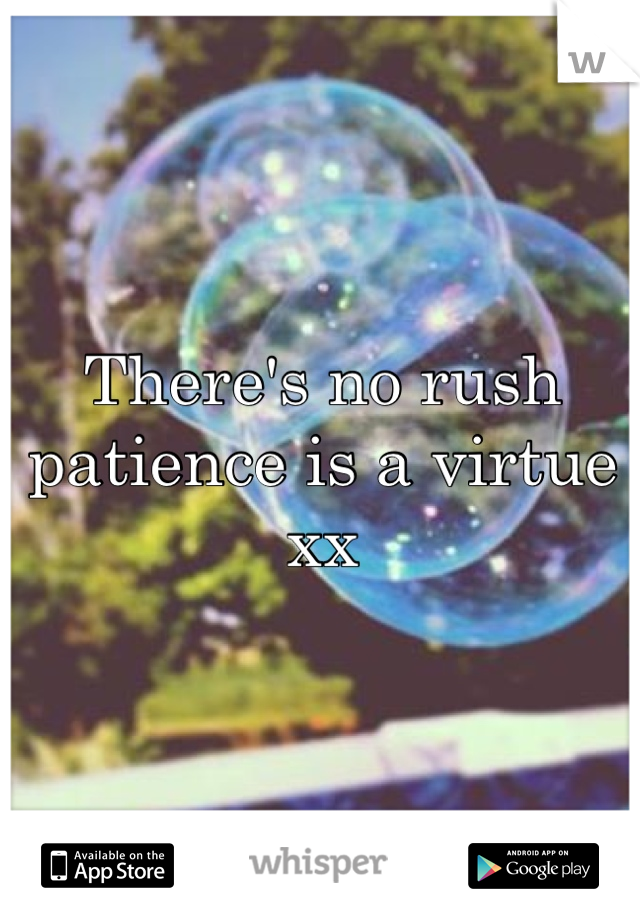 There's no rush 
patience is a virtue
xx