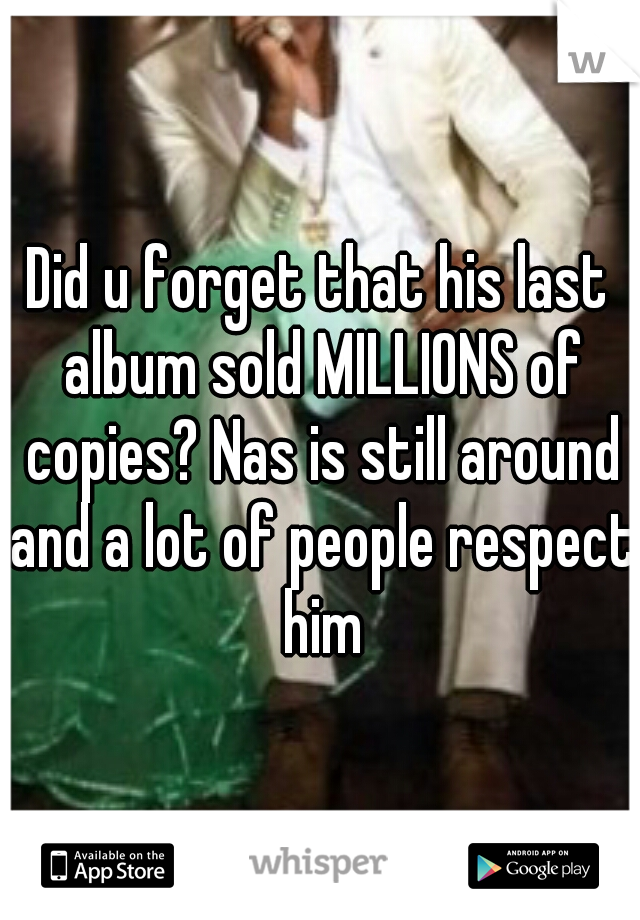 Did u forget that his last album sold MILLIONS of copies? Nas is still around and a lot of people respect him