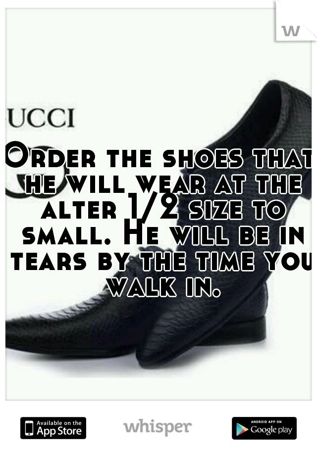 Order the shoes that he will wear at the alter 1/2 size to small. He will be in tears by the time you walk in.
