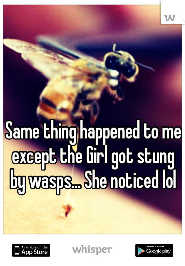Same thing happened to me except the Girl got stung by wasps... She noticed lol