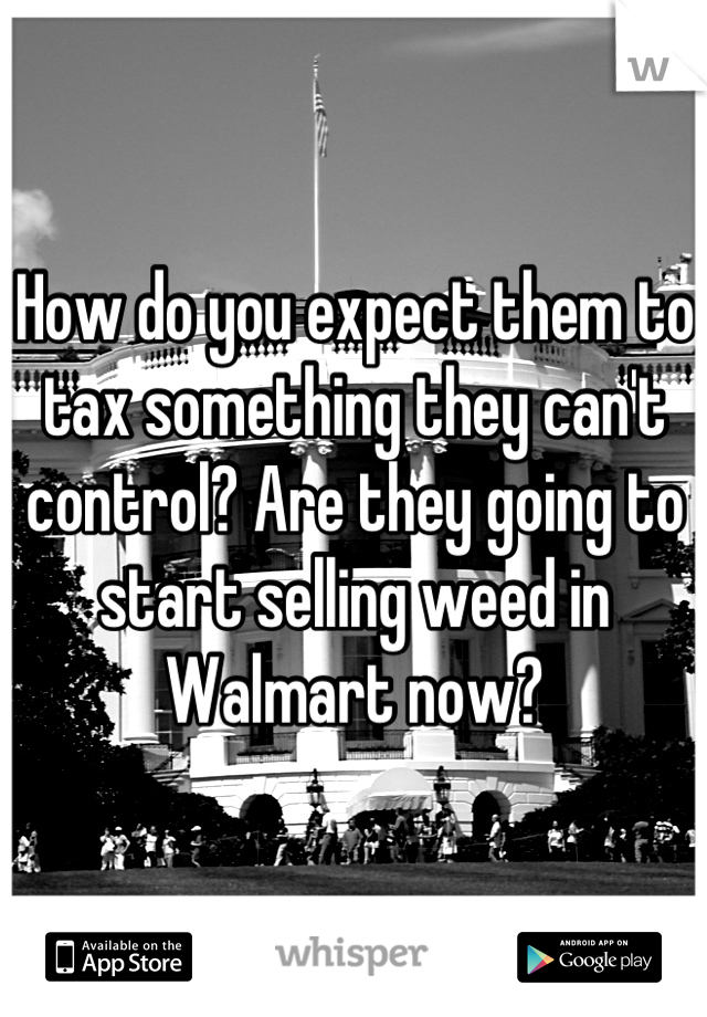 How do you expect them to tax something they can't control? Are they going to start selling weed in Walmart now?
