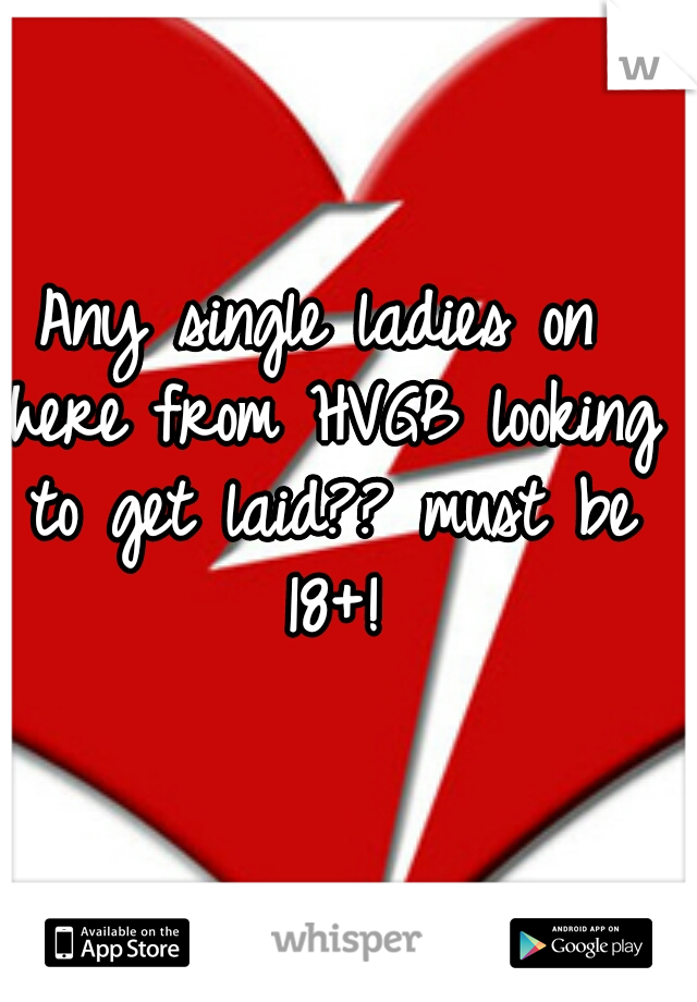 Any single ladies on here from HVGB looking to get laid?? must be 18+!