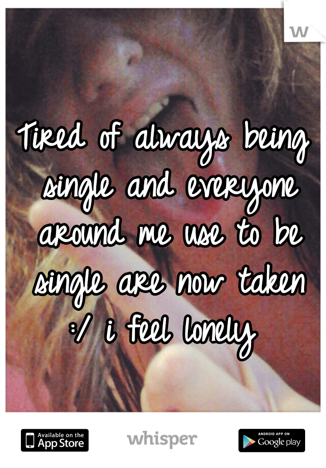 Tired of always being single and everyone around me use to be single are now taken :/ i feel lonely 