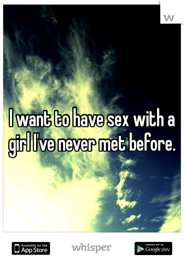 I want to have sex with a girl I've never met before. 