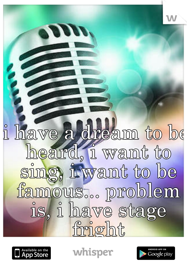 i have a dream to be heard, i want to sing, i want to be famous... problem is, i have stage fright