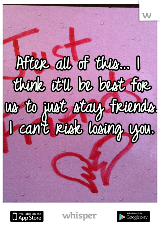 After all of this... I think it'll be best for us to just stay friends. I can't risk losing you.