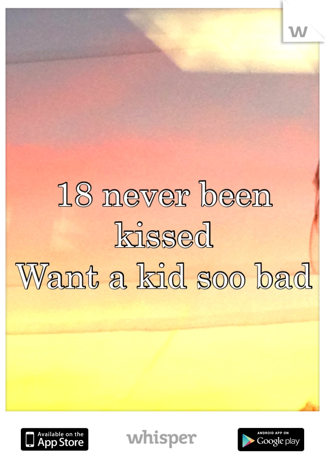 18 never been kissed
Want a kid soo bad