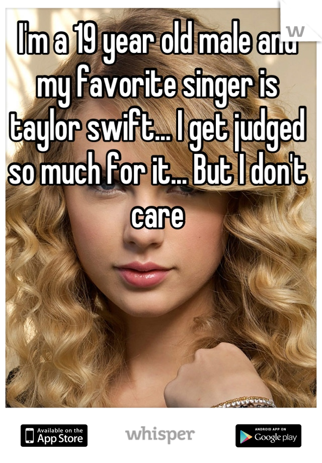 I'm a 19 year old male and my favorite singer is taylor swift... I get judged so much for it... But I don't care