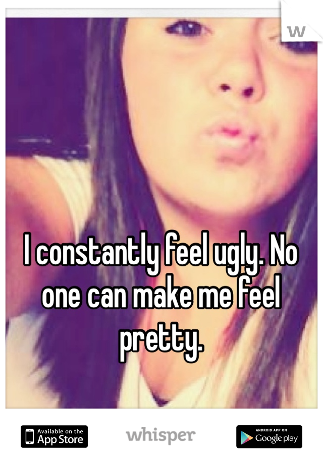 I constantly feel ugly. No one can make me feel pretty.