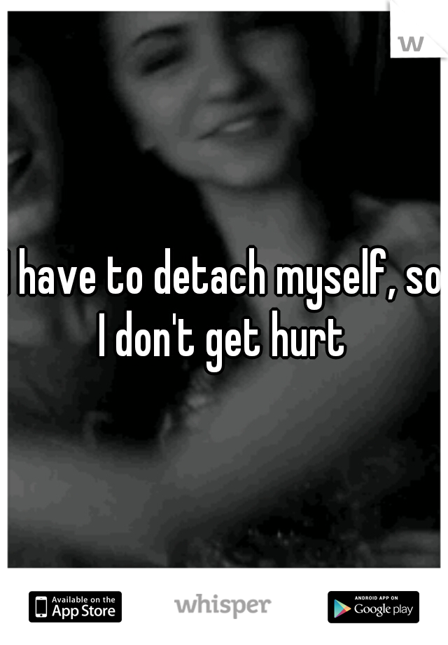 I have to detach myself, so I don't get hurt 