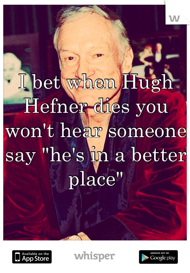I bet when Hugh Hefner dies you won't hear someone say "he's in a better place"