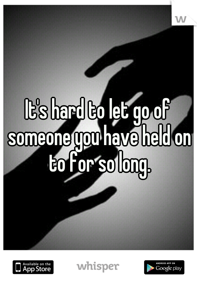 It's hard to let go of someone you have held on to for so long.
