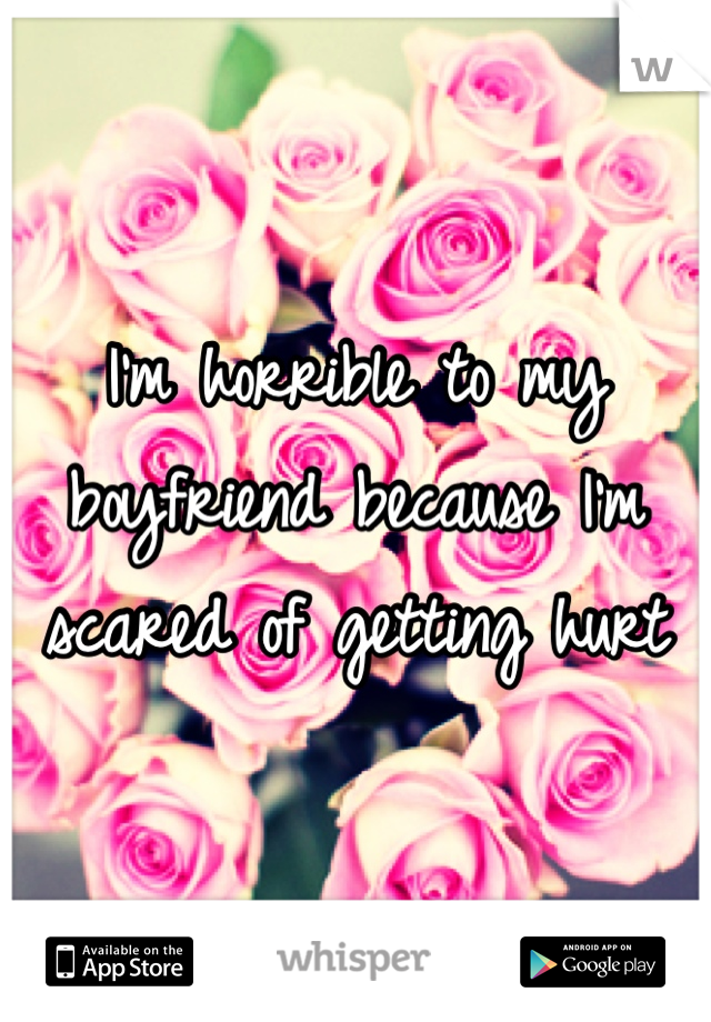 I'm horrible to my boyfriend because I'm scared of getting hurt 