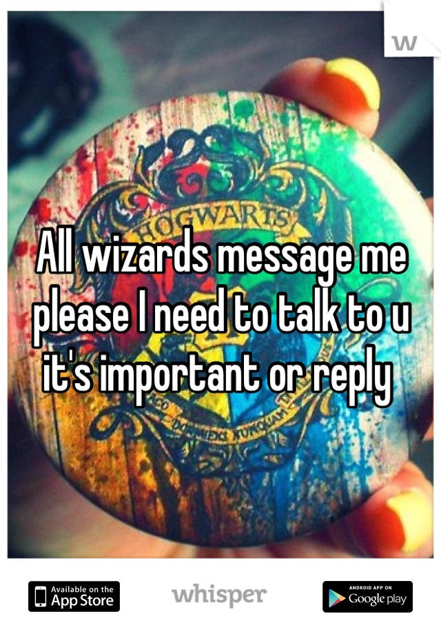 All wizards message me please I need to talk to u it's important or reply 