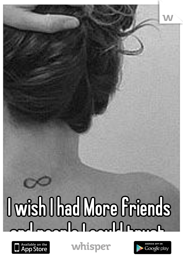I wish I had More friends and people I could trust. 