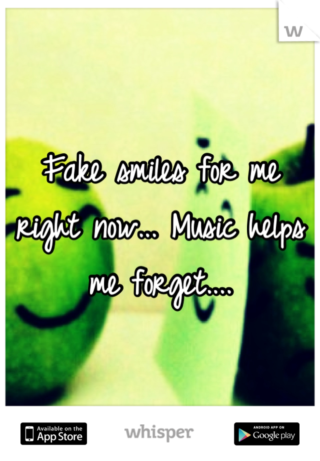 Fake smiles for me right now... Music helps me forget....