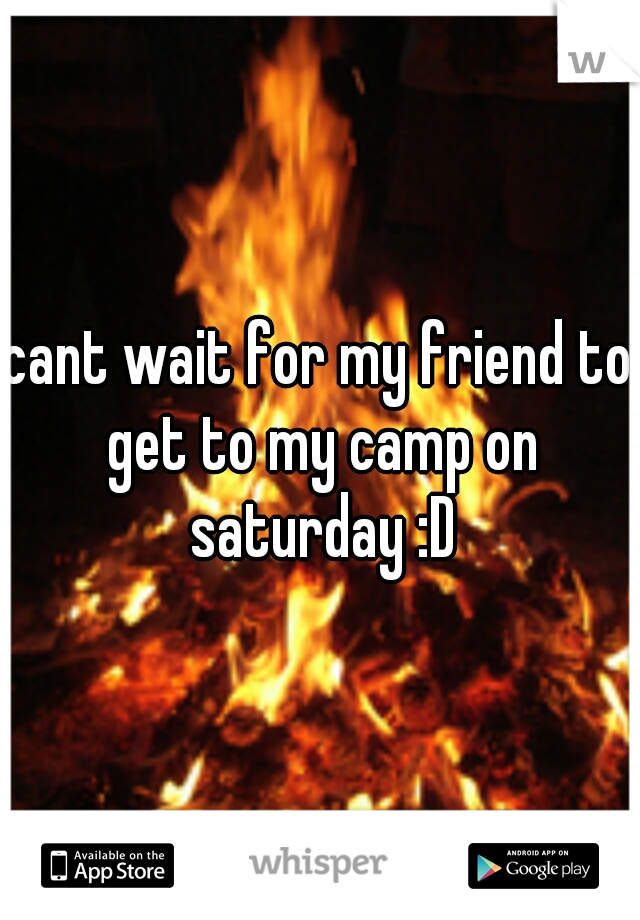 cant wait for my friend to get to my camp on saturday :D