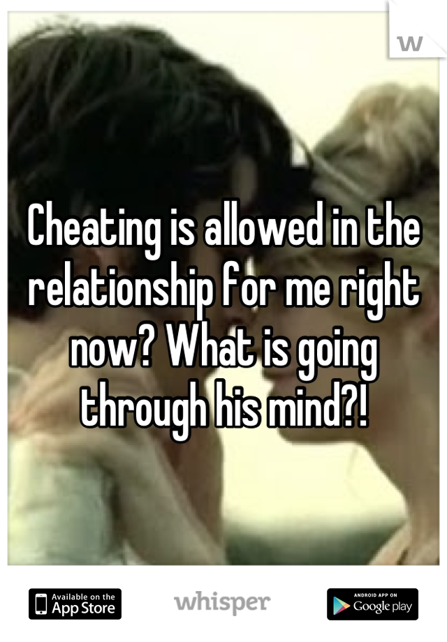 Cheating is allowed in the relationship for me right now? What is going through his mind?!