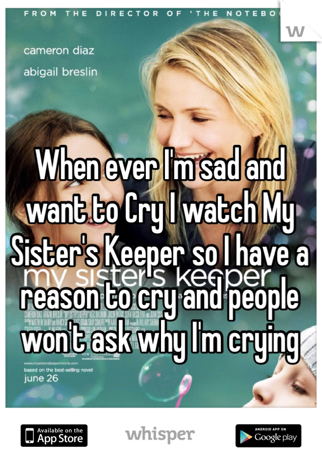 When ever I'm sad and want to Cry I watch My Sister's Keeper so I have a reason to cry and people won't ask why I'm crying 