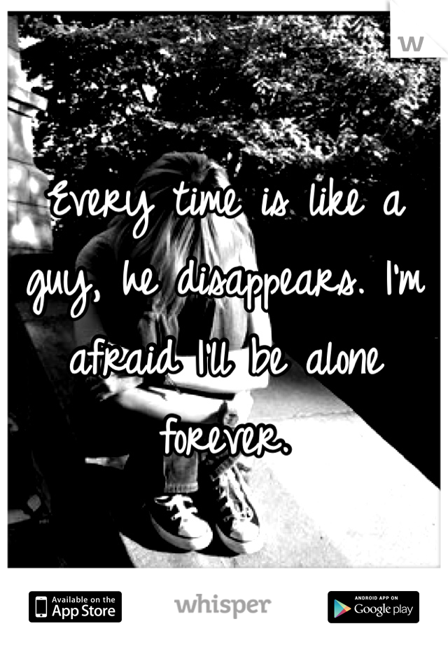Every time is like a guy, he disappears. I'm afraid I'll be alone forever.