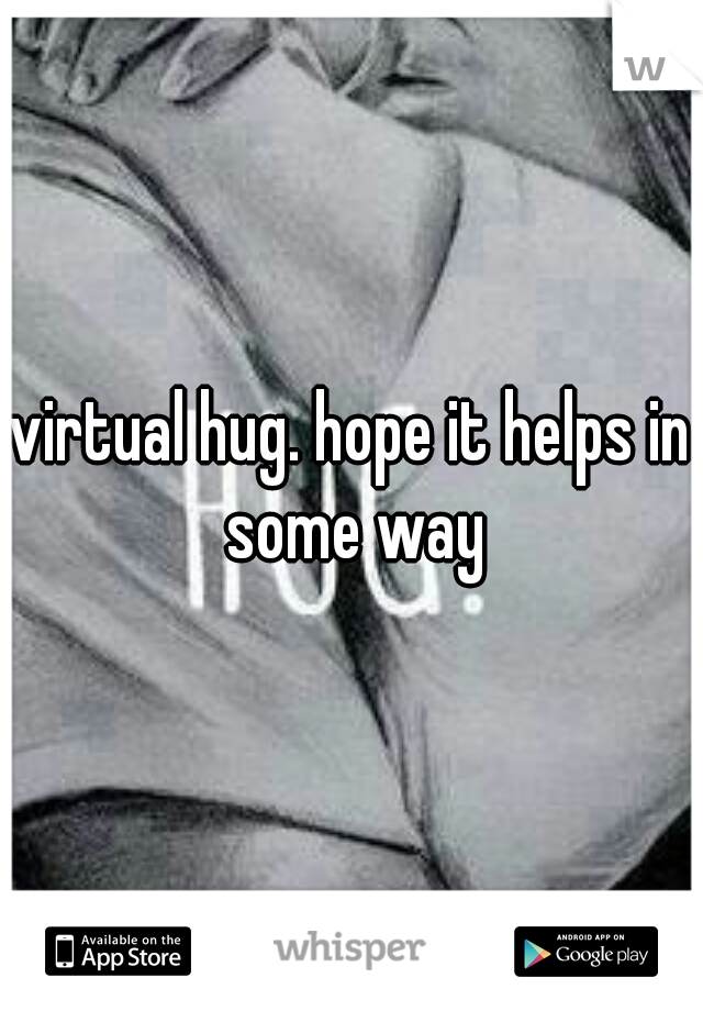 virtual hug. hope it helps in some way