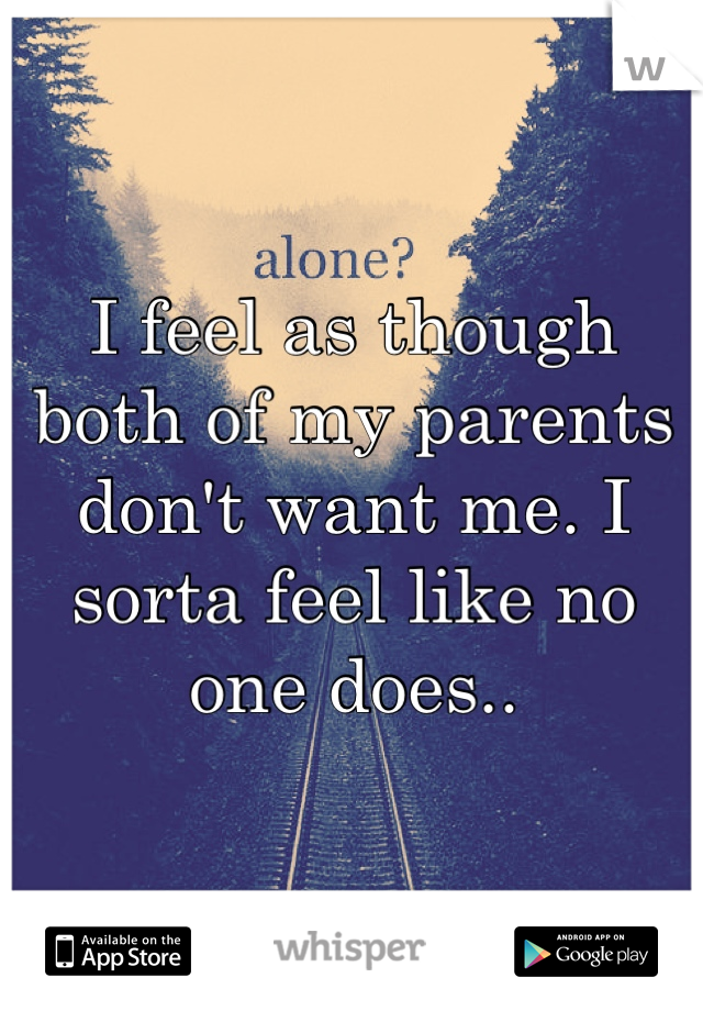 I feel as though both of my parents don't want me. I sorta feel like no one does..