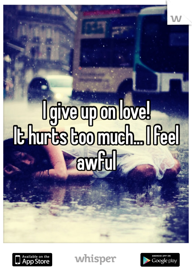 I give up on love! 
It hurts too much... I feel awful