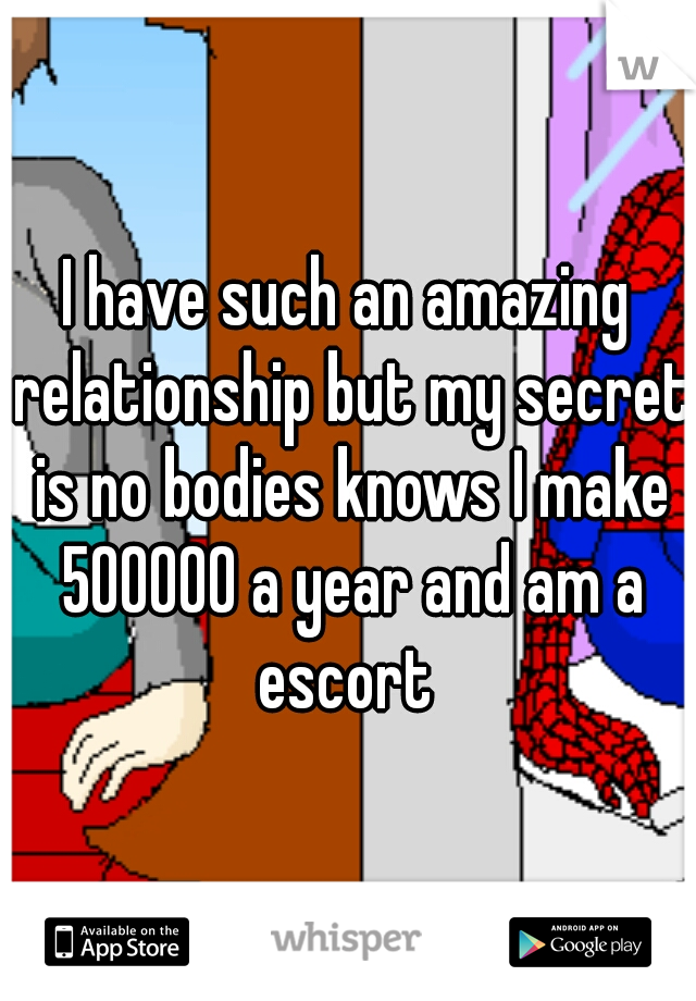 I have such an amazing relationship but my secret is no bodies knows I make 500000 a year and am a escort 