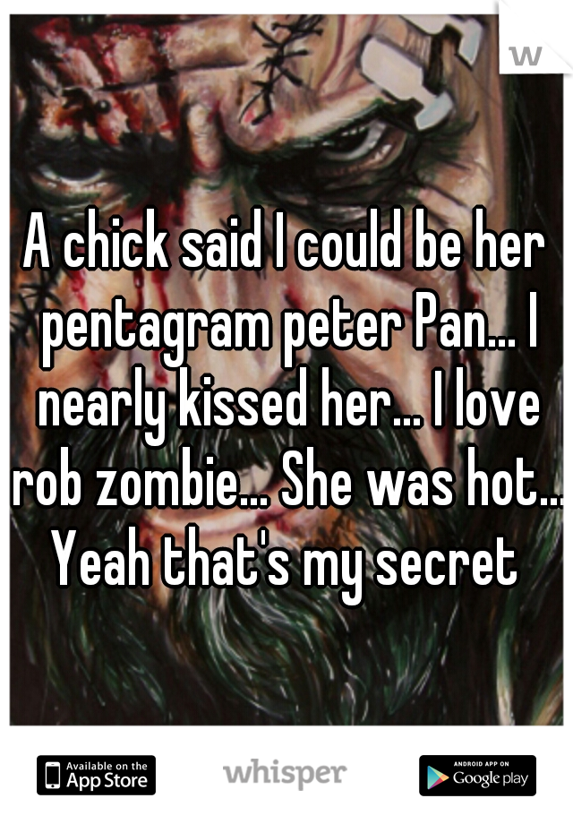 A chick said I could be her pentagram peter Pan... I nearly kissed her... I love rob zombie... She was hot... Yeah that's my secret 