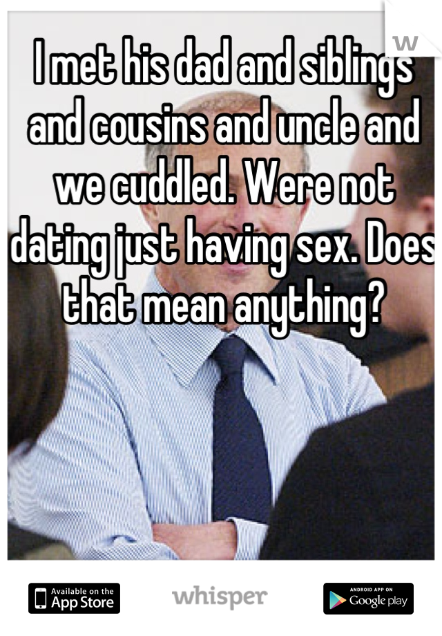 I met his dad and siblings and cousins and uncle and we cuddled. Were not dating just having sex. Does that mean anything?