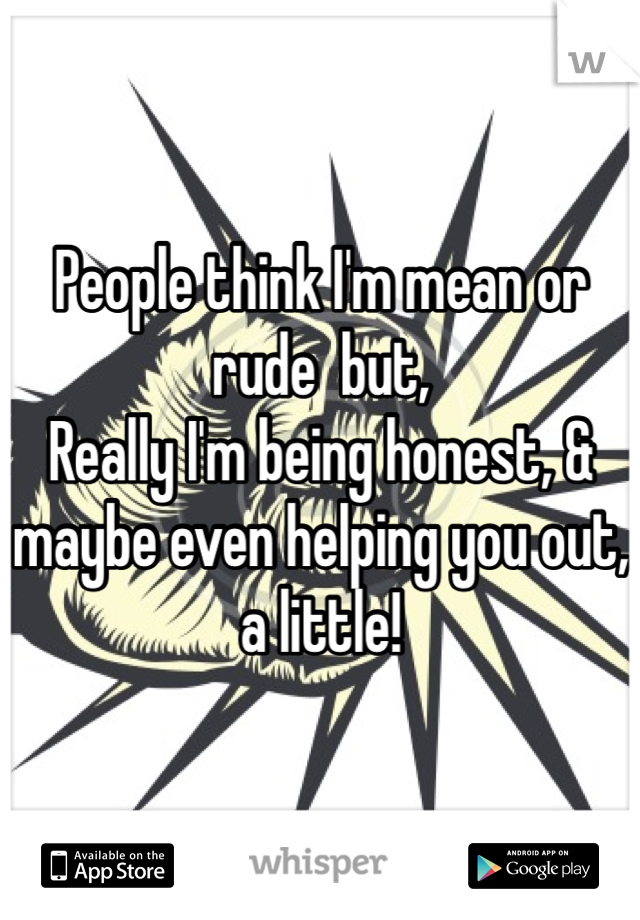 People think I'm mean or rude  but, 
Really I'm being honest, & maybe even helping you out, a little! 