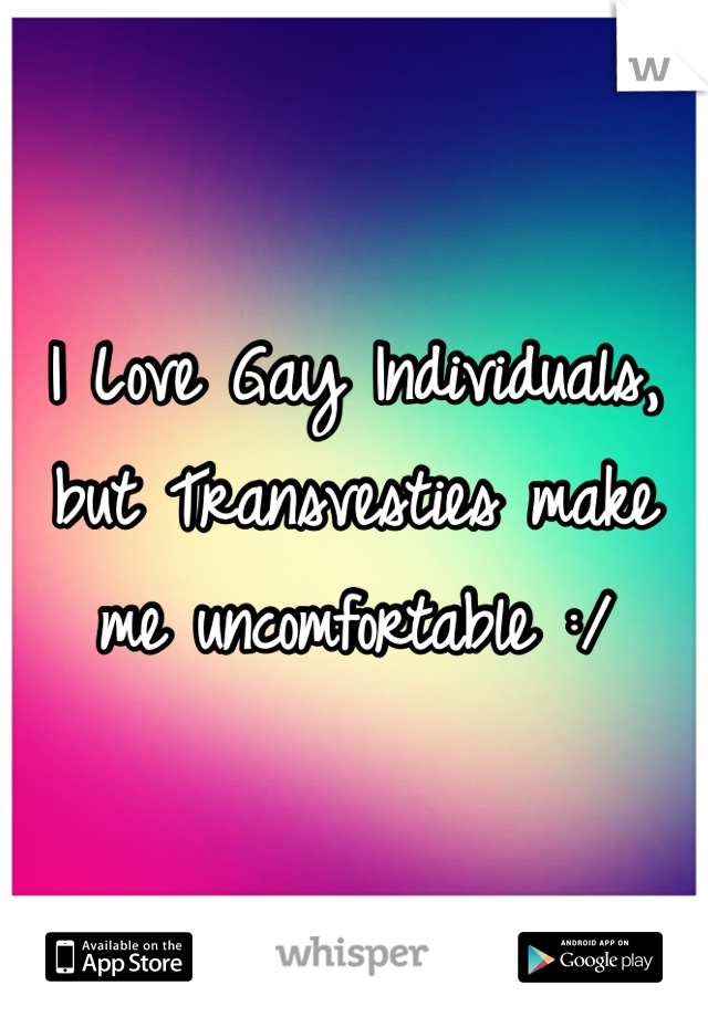 I Love Gay Individuals, but Transvesties make me uncomfortable :/