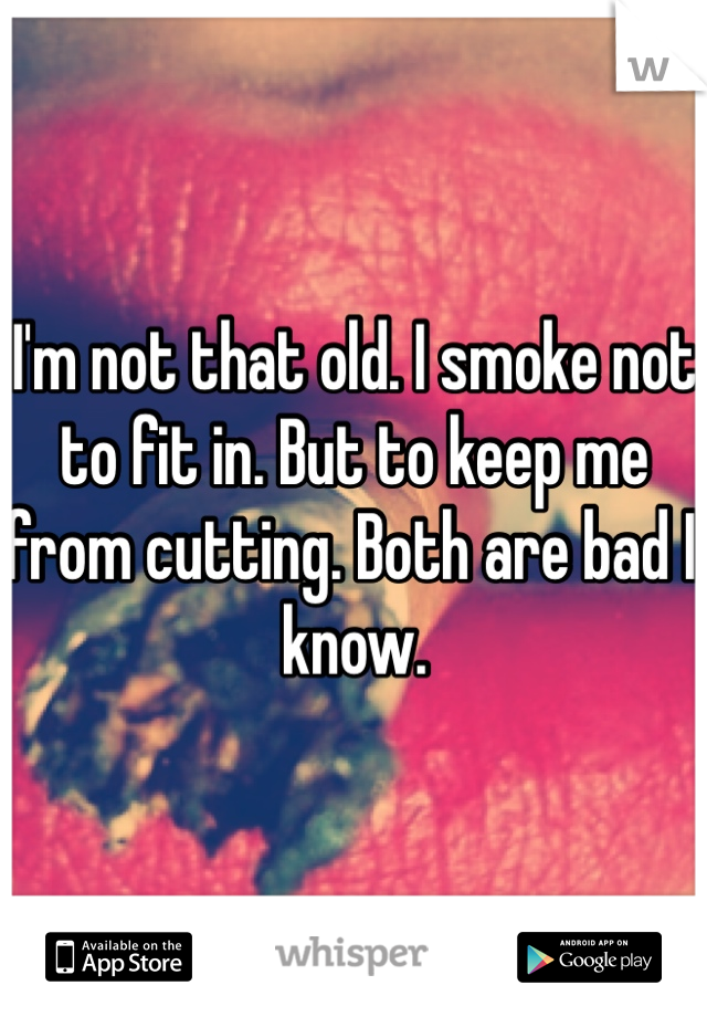 I'm not that old. I smoke not to fit in. But to keep me from cutting. Both are bad I know. 