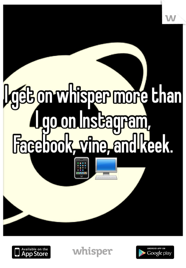 I get on whisper more than I go on Instagram, Facebook, vine, and keek. 📱💻