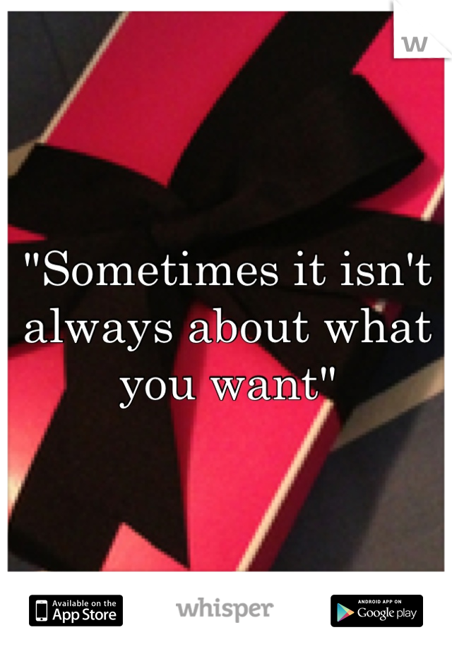 "Sometimes it isn't always about what you want"
