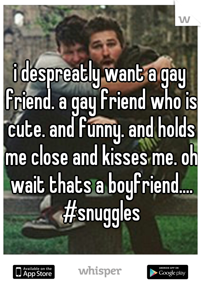 i despreatly want a gay friend. a gay friend who is cute. and funny. and holds me close and kisses me. oh wait thats a boyfriend.... #snuggles