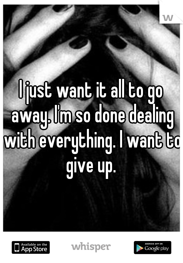 I just want it all to go away. I'm so done dealing with everything. I want to give up. 